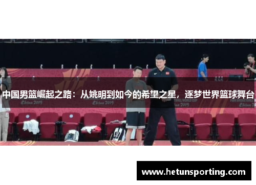 中国男篮崛起之路:从姚明到如今的希望之星,逐梦世界篮球舞台