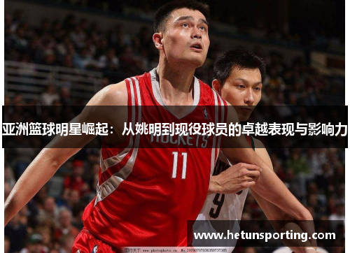 亚洲篮球明星崛起:从姚明到现役球员的卓越表现与影响力