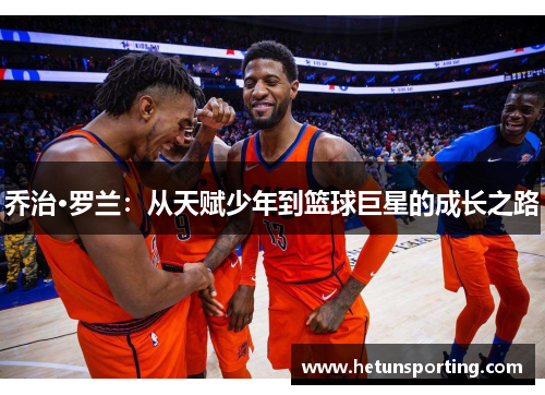 乔治·罗兰:从天赋少年到篮球巨星的成长之路