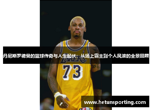 丹尼斯罗德曼的篮球传奇与人生起伏:从场上霸主到个人风波的全景回顾