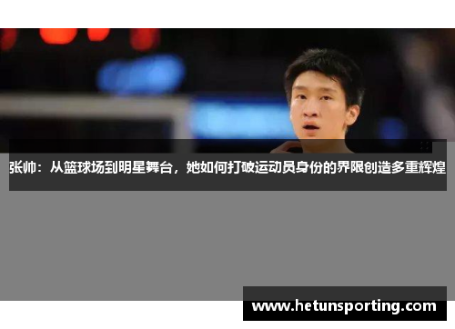 张帅:从篮球场到明星舞台,她如何打破运动员身份的界限创造多重辉煌