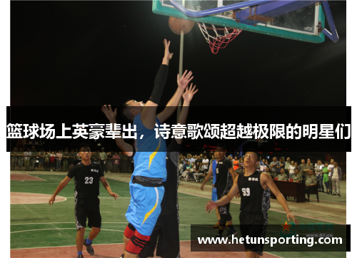 篮球场上英豪辈出,诗意歌颂超越极限的明星们