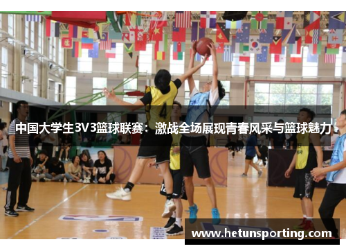 中国大学生3V3篮球联赛:激战全场展现青春风采与篮球魅力