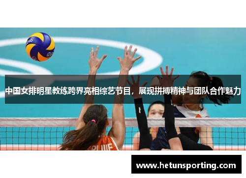 中国女排明星教练跨界亮相综艺节目,展现拼搏精神与团队合作魅力