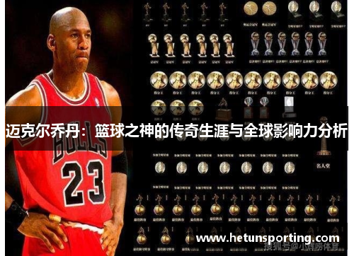 迈克尔乔丹:篮球之神的传奇生涯与全球影响力分析