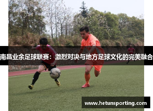 南昌业余足球联赛:激烈对决与地方足球文化的完美融合